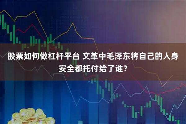 股票如何做杠杆平台 文革中毛泽东将自己的人身安全都托付给了谁?