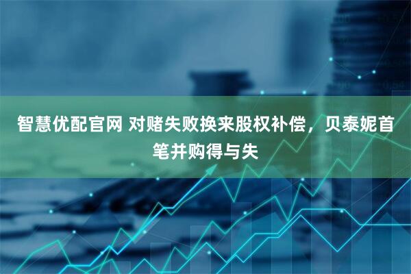 智慧优配官网 对赌失败换来股权补偿，贝泰妮首笔并购得与失