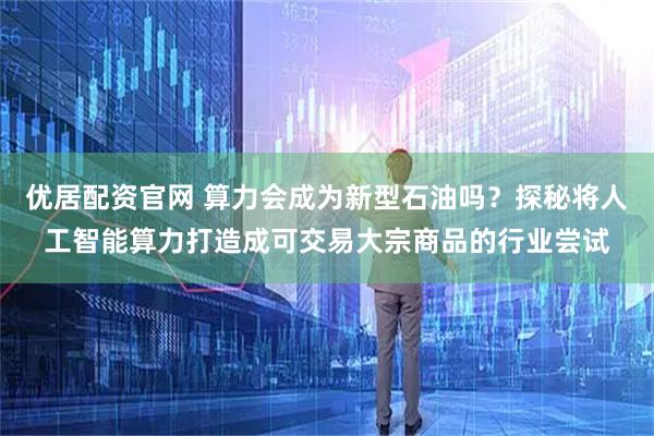 优居配资官网 算力会成为新型石油吗？探秘将人工智能算力打造成可交易大宗商品的行业尝试