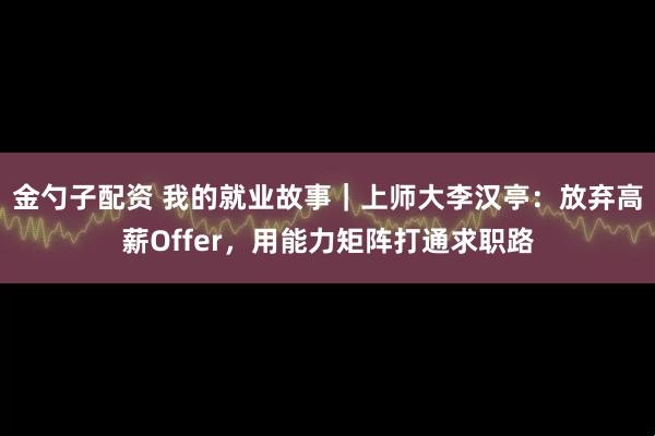 金勺子配资 我的就业故事|上师大李汉亭:放弃高薪Offer,用能力矩阵打通求职路