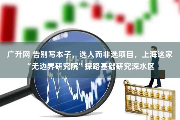 广升网 告别写本子,选人而非选项目,上海这家“无边界研究院”探路基础研究深水区