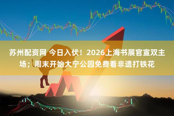苏州配资网 今日入伏！2026上海书展官宣双主场；周末开始大宁公园免费看非遗打铁花