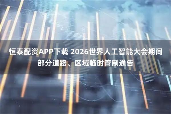 恒泰配资APP下载 2026世界人工智能大会期间部分道路、区域临时管制通告