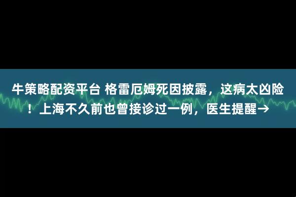 牛策略配资平台 格雷厄姆死因披露，这病太凶险！上海不久前也曾接诊过一例，医生提醒→
