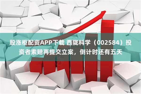 股涨柜配资APP下载 西陇科学（002584）投资者索赔再提交立案，倒计时还有五天