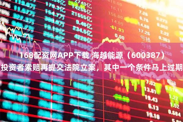 168配资网APP下载 海越能源（600387）投资者索赔再提交法院立案，其中一个条件马上过期