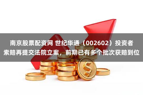 南京股票配资网 世纪华通（002602）投资者索赔再提交法院立案，前期已有多个批次获赔到位