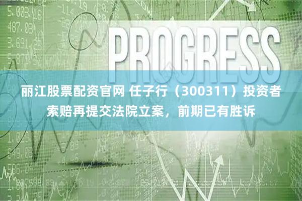 丽江股票配资官网 任子行（300311）投资者索赔再提交法院立案，前期已有胜诉